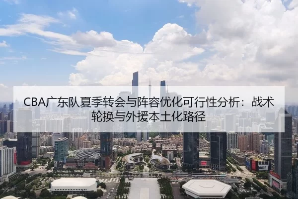 CBA广东队夏季转会与阵容优化可行性分析：战术轮换与外援本土化路径