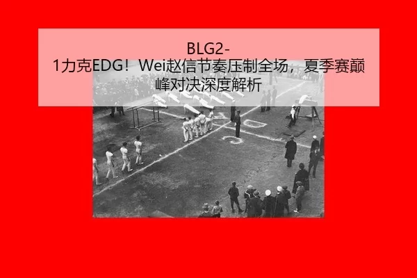BLG2-1力克EDG！Wei赵信节奏压制全场，夏季赛巅峰对决深度解析